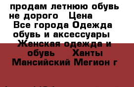 продам летнюю обувь не дорого › Цена ­ 500 - Все города Одежда, обувь и аксессуары » Женская одежда и обувь   . Ханты-Мансийский,Мегион г.